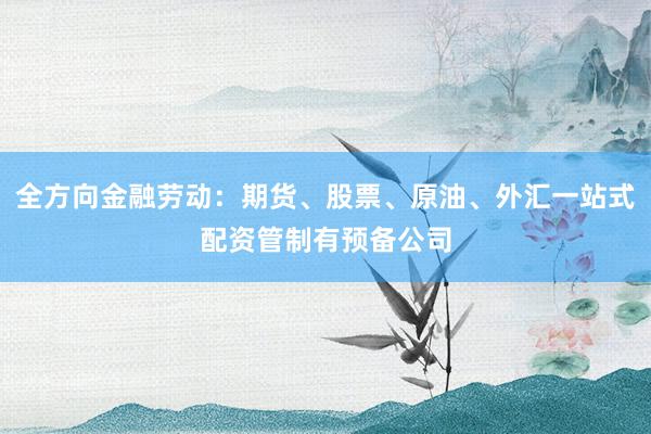 全方向金融劳动：期货、股票、原油、外汇一站式配资管制有预备公司