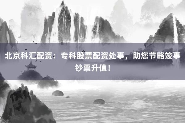 北京科汇配资：专科股票配资处事，助您节略竣事钞票升值！