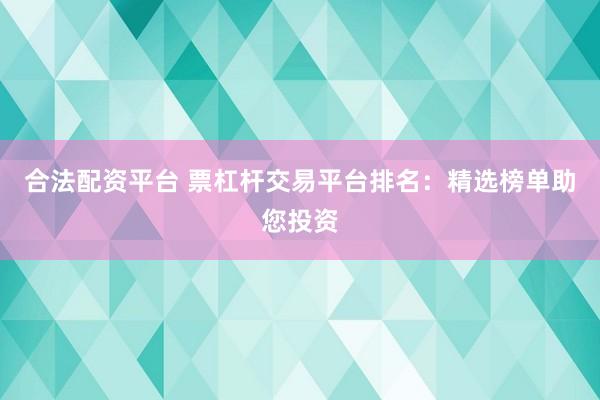 合法配资平台 票杠杆交易平台排名：精选榜单助您投资