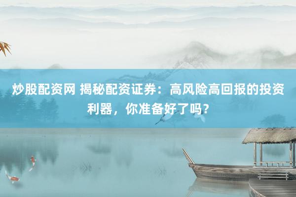 炒股配资网 揭秘配资证券:高风险高回报的投资利器,你准备好了吗?