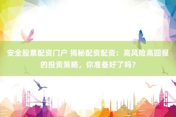 安全股票配资门户 揭秘配资配资：高风险高回报的投资策略，你准备好了吗？