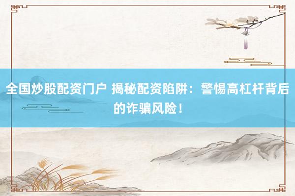 全国炒股配资门户 揭秘配资陷阱：警惕高杠杆背后的诈骗风险！