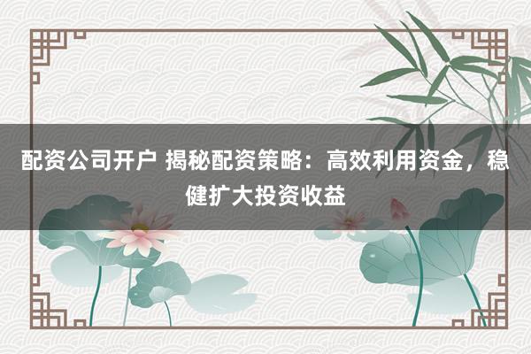 配资公司开户 揭秘配资策略：高效利用资金，稳健扩大投资收益