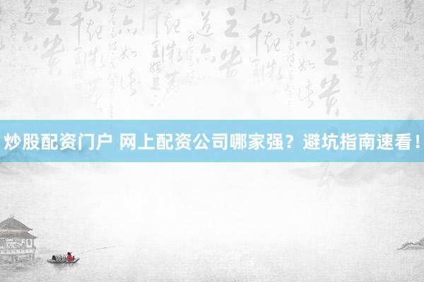 炒股配资门户 网上配资公司哪家强？避坑指南速看！