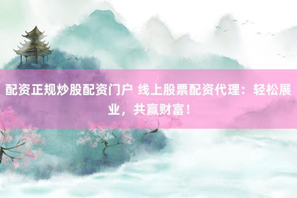 配资正规炒股配资门户 线上股票配资代理：轻松展业，共赢财富！