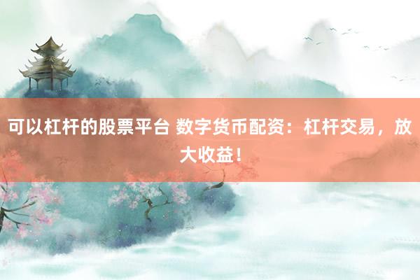 可以杠杆的股票平台 数字货币配资：杠杆交易，放大收益！