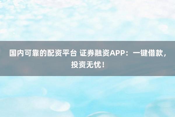 国内可靠的配资平台 证券融资APP：一键借款，投资无忧！