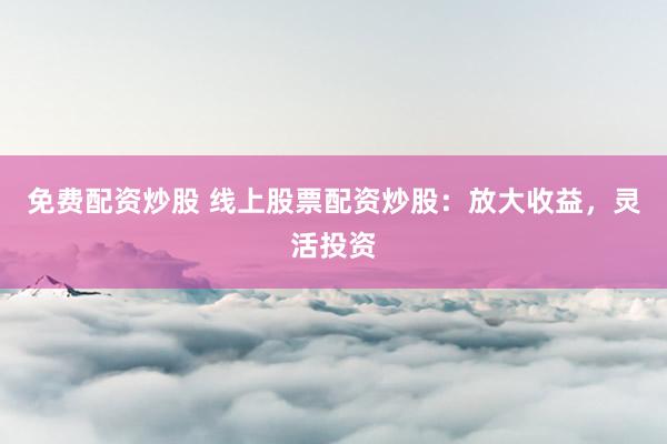 免费配资炒股 线上股票配资炒股：放大收益，灵活投资