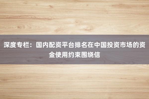 深度专栏：国内配资平台排名在中国投资市场的资金使用约束围绕信