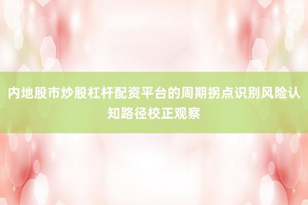 内地股市炒股杠杆配资平台的周期拐点识别风险认知路径校正观察
