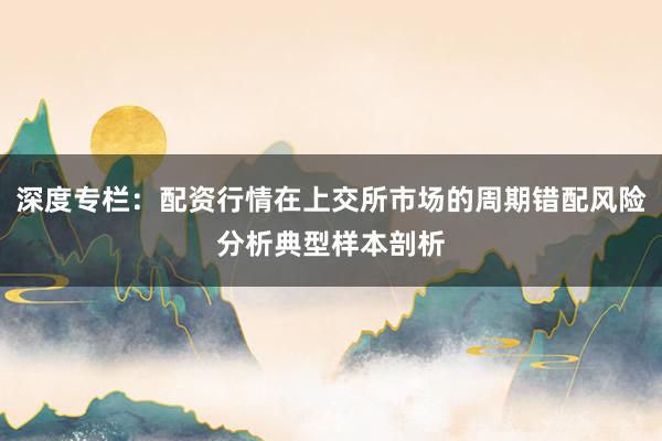 深度专栏:配资行情在上交所市场的周期错配风险分析典型样本剖析