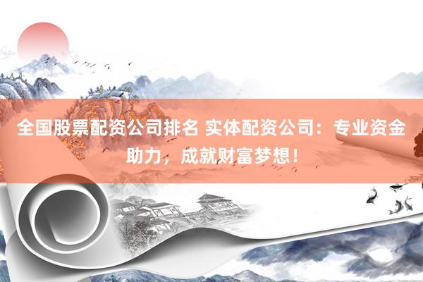 全国股票配资公司排名 实体配资公司：专业资金助力，成就财富梦想！