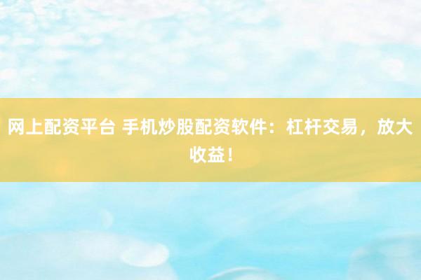 网上配资平台 手机炒股配资软件：杠杆交易，放大收益！