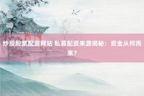 炒股股票配资网站 私募配资来源揭秘：资金从何而来？