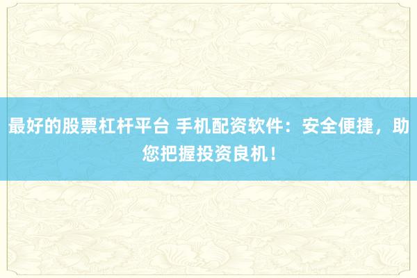 最好的股票杠杆平台 手机配资软件：安全便捷，助您把握投资良机！