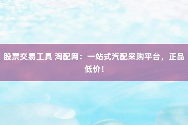 股票交易工具 淘配网：一站式汽配采购平台，正品低价！