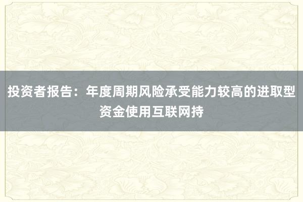 投资者报告：年度周期风险承受能力较高的进取型资金使用互联网持