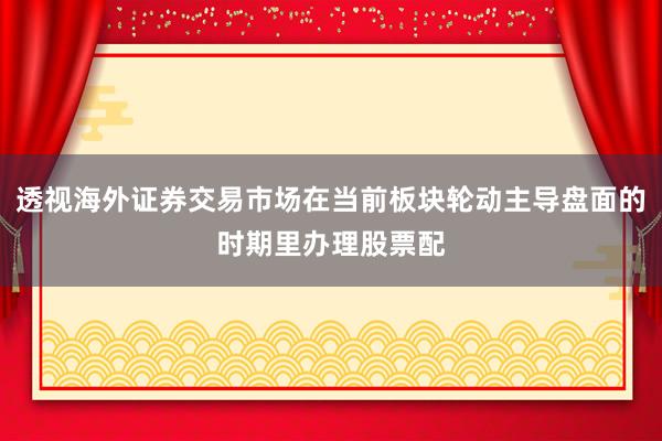 透视海外证券交易市场在当前板块轮动主导盘面的时期里办理股票配