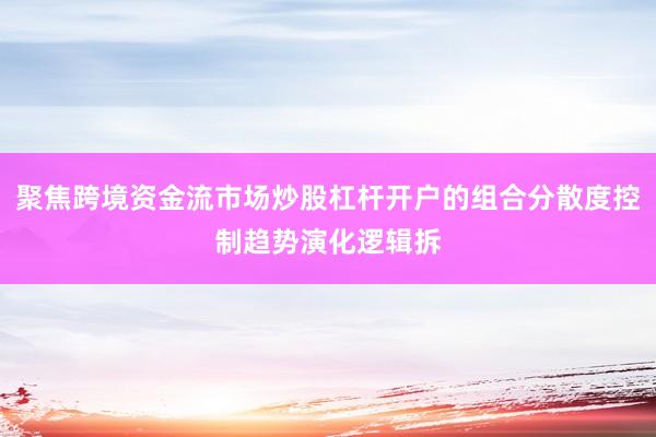 聚焦跨境资金流市场炒股杠杆开户的组合分散度控制趋势演化逻辑拆