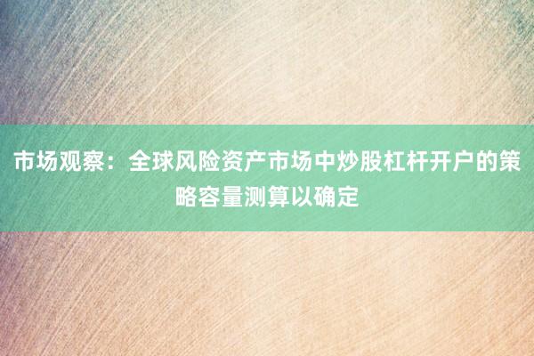 市场观察：全球风险资产市场中炒股杠杆开户的策略容量测算以确定
