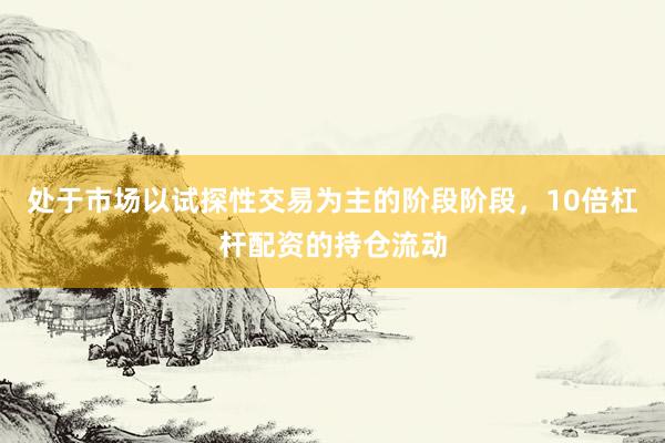 处于市场以试探性交易为主的阶段阶段,10倍杠杆配资的持仓流动
