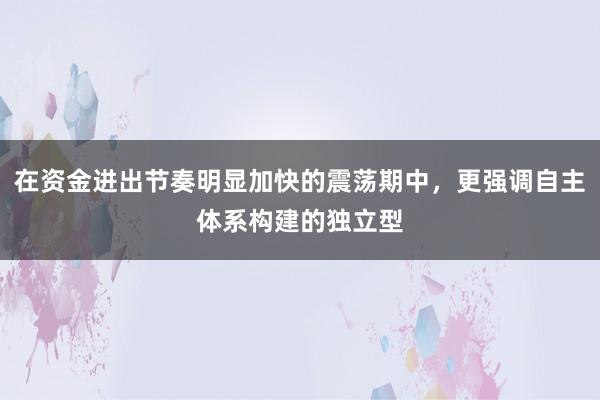 在资金进出节奏明显加快的震荡期中，更强调自主体系构建的独立型