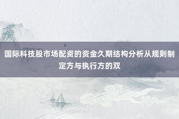 国际科技股市场配资的资金久期结构分析从规则制定方与执行方的双