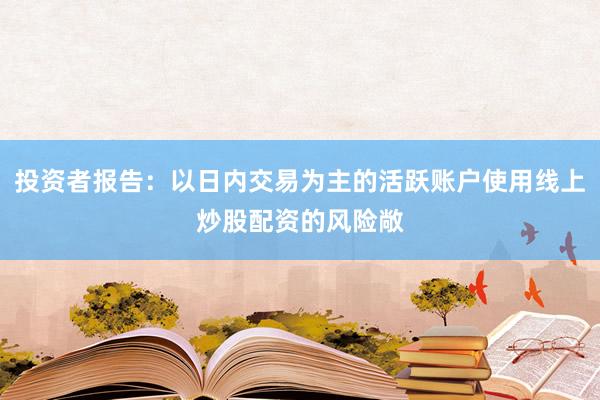 投资者报告：以日内交易为主的活跃账户使用线上炒股配资的风险敞
