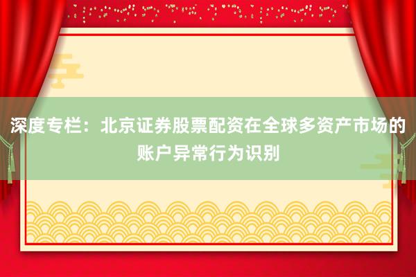 深度专栏：北京证券股票配资在全球多资产市场的账户异常行为识别
