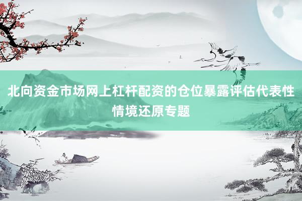 北向资金市场网上杠杆配资的仓位暴露评估代表性情境还原专题