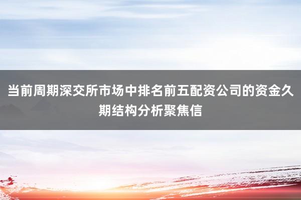 当前周期深交所市场中排名前五配资公司的资金久期结构分析聚焦信