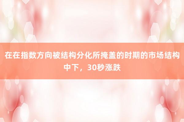在在指数方向被结构分化所掩盖的时期的市场结构中下，30秒涨跌