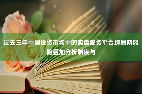 过去三年中国投资市场中的实盘配资平台跨周期风险叠加分析制度与