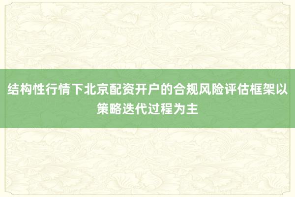 结构性行情下北京配资开户的合规风险评估框架以策略迭代过程为主