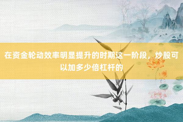 在资金轮动效率明显提升的时期这一阶段，炒股可以加多少倍杠杆的