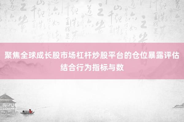 聚焦全球成长股市场杠杆炒股平台的仓位暴露评估结合行为指标与数