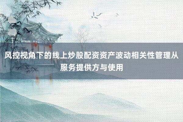 风控视角下的线上炒股配资资产波动相关性管理从服务提供方与使用