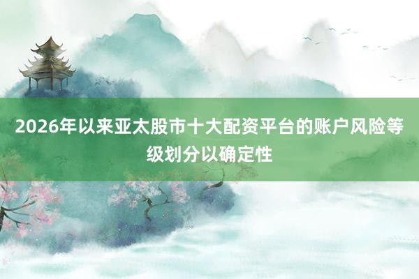 2026年以来亚太股市十大配资平台的账户风险等级划分以确定性