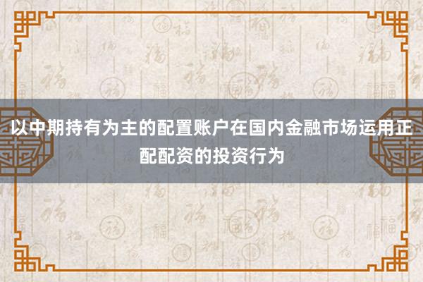 以中期持有为主的配置账户在国内金融市场运用正配配资的投资行为