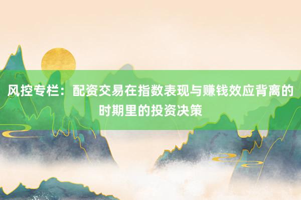 风控专栏：配资交易在指数表现与赚钱效应背离的时期里的投资决策
