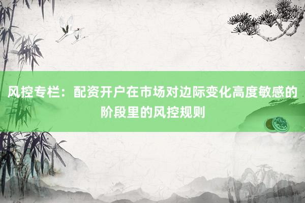 风控专栏：配资开户在市场对边际变化高度敏感的阶段里的风控规则