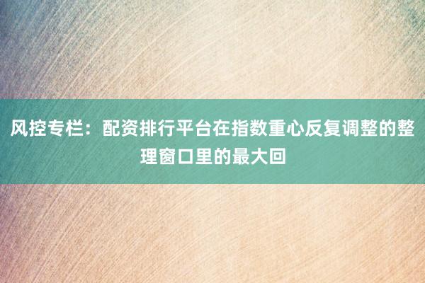 风控专栏：配资排行平台在指数重心反复调整的整理窗口里的最大回