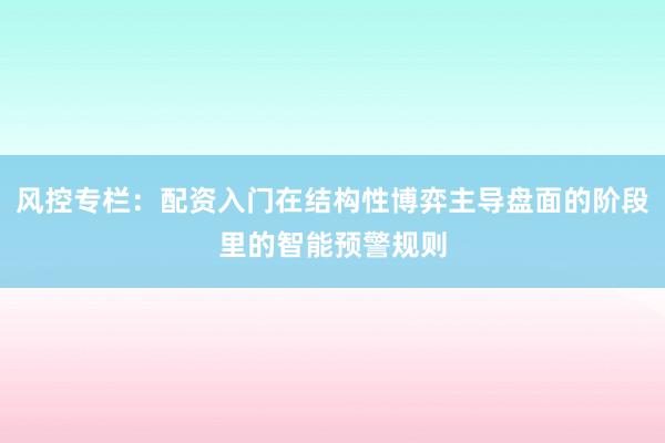 风控专栏：配资入门在结构性博弈主导盘面的阶段里的智能预警规则