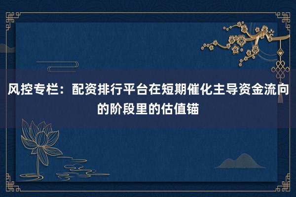 风控专栏：配资排行平台在短期催化主导资金流向的阶段里的估值锚