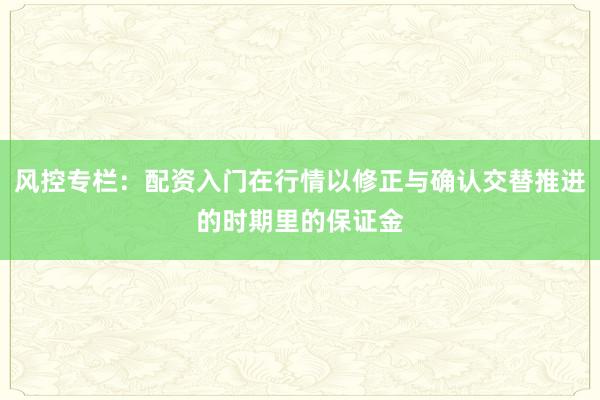 风控专栏：配资入门在行情以修正与确认交替推进的时期里的保证金