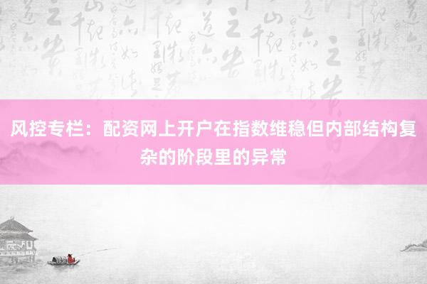 风控专栏：配资网上开户在指数维稳但内部结构复杂的阶段里的异常