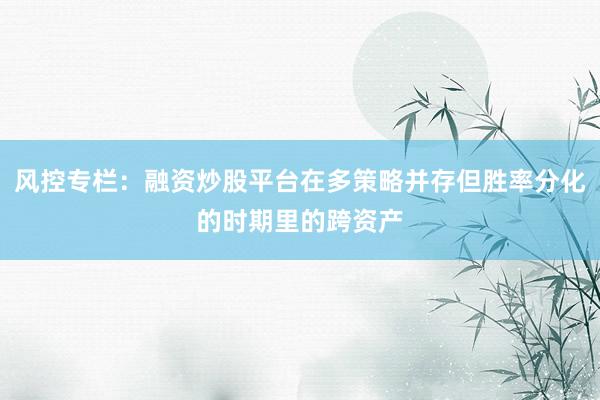 风控专栏：融资炒股平台在多策略并存但胜率分化的时期里的跨资产