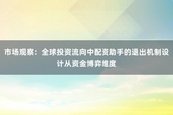 市场观察：全球投资流向中配资助手的退出机制设计从资金博弈维度