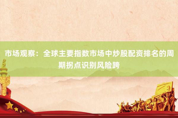 市场观察：全球主要指数市场中炒股配资排名的周期拐点识别风险跨