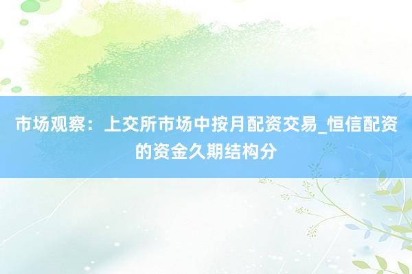 市场观察：上交所市场中按月配资交易_恒信配资的资金久期结构分